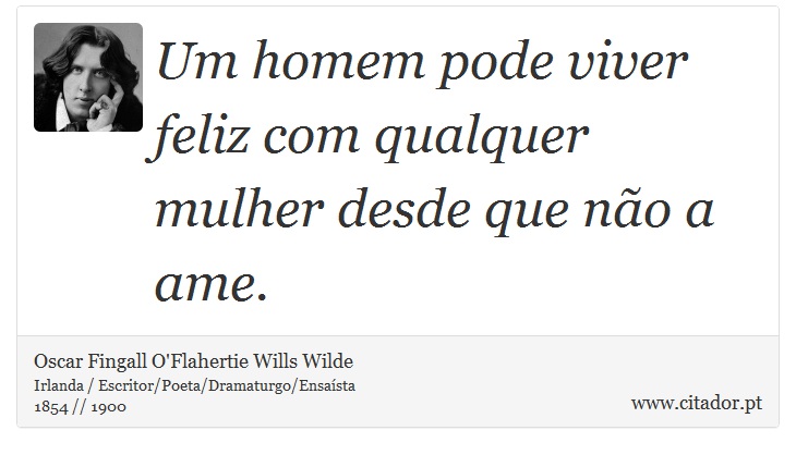 Um homem pode viver feliz com qualquer mulher desde que não a ame. - Oscar Fingall O'Flahertie Wills Wilde - Frases