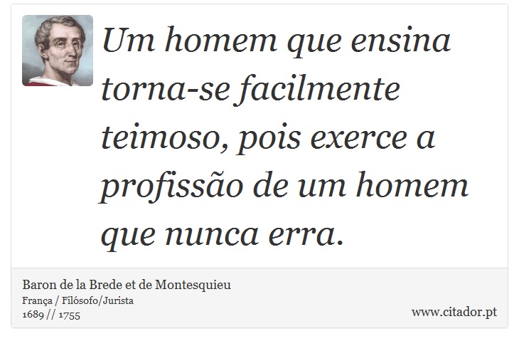 Um homem que ensina torna-se facilmente teimoso, pois exerce a profissão de um homem que nunca erra. - Baron de la Brede et de Montesquieu - Frases