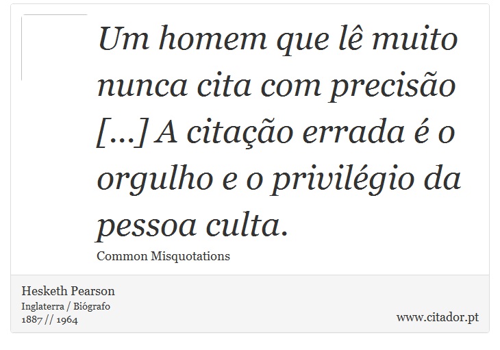 Um homem que lê muito nunca cita com precisão [...] A citação errada é o orgulho e o privilégio da pessoa culta. - Hesketh Pearson - Frases