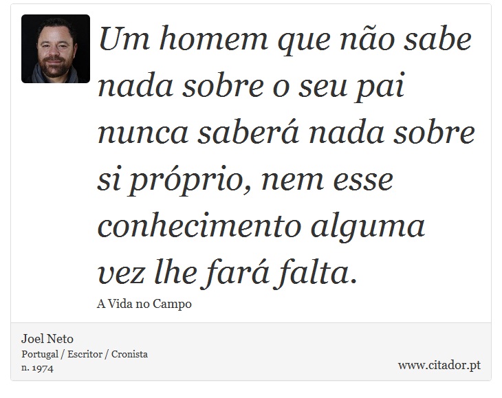Um homem que não sabe nada sobre o seu pai nunca saberá nada sobre si próprio, nem esse conhecimento alguma vez lhe fará falta. - Joel Neto - Frases