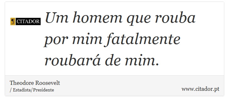 Um homem que rouba por mim fatalmente roubará de mim. - Theodore Roosevelt - Frases