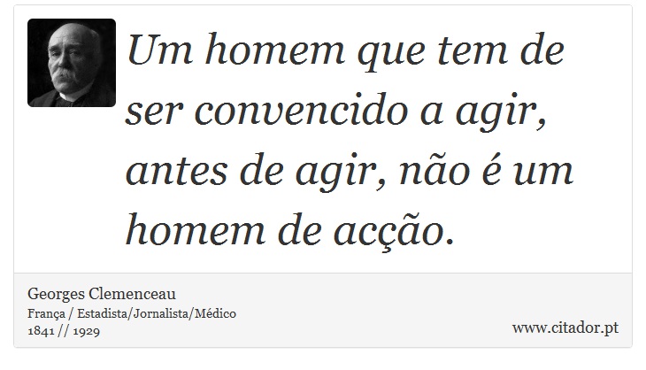 Um homem que tem de ser convencido a agir, antes de agir, não é um homem de acção. - Georges Clemenceau - Frases