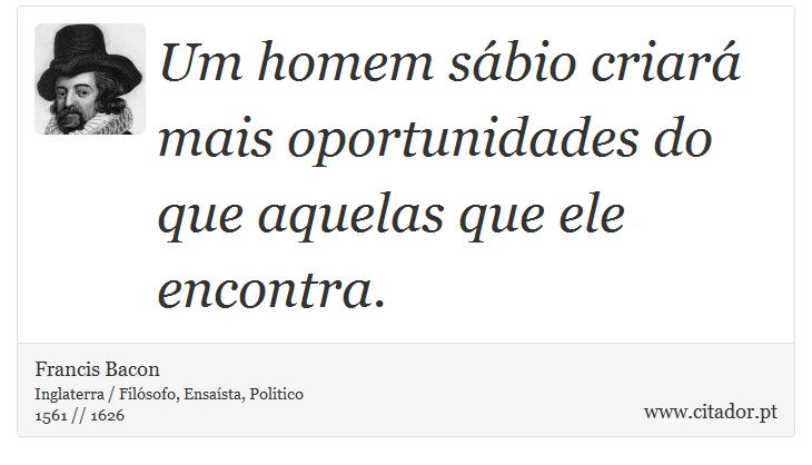 Um homem sábio criará mais oportunidades do que aquelas que ele encontra. - Francis Bacon - Frases