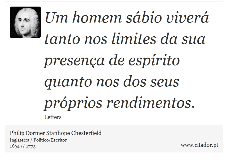 Um homem sábio viverá tanto nos limites da sua presença de espírito quanto nos dos seus próprios rendimentos. - Philip Dormer Stanhope Chesterfield - Frases