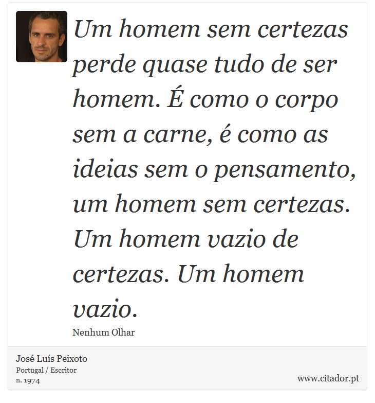 Um homem sem certezas perde quase tudo de ser homem. É como o corpo sem a carne, é como as ideias sem o pensamento, um homem sem certezas. Um homem vazio de certezas. Um homem vazio. - José Luís Peixoto - Frases