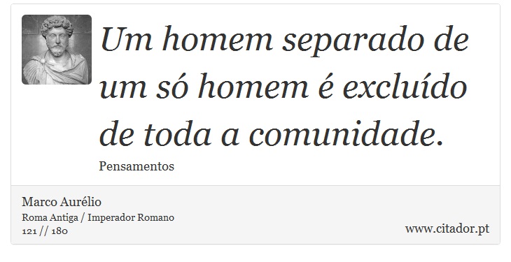 Um homem separado de um só homem é excluído de toda a comunidade. - Marco Aurélio - Frases
