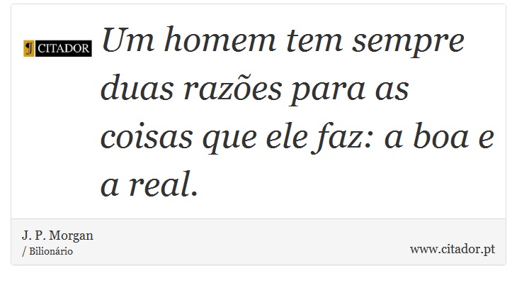 Um homem tem sempre duas razões para as coisas que ele faz: a boa e a real. - J. P. Morgan - Frases