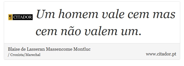 Um homem vale cem mas cem no valem um. - Blaise de Lasseran Massencome Montluc - Frases