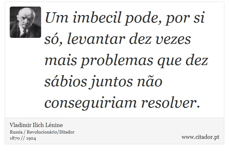 Um imbecil pode, por si só, levantar dez vezes mais problemas que dez sábios juntos não conseguiriam resolver. - Vladimir Ilich Lénine - Frases
