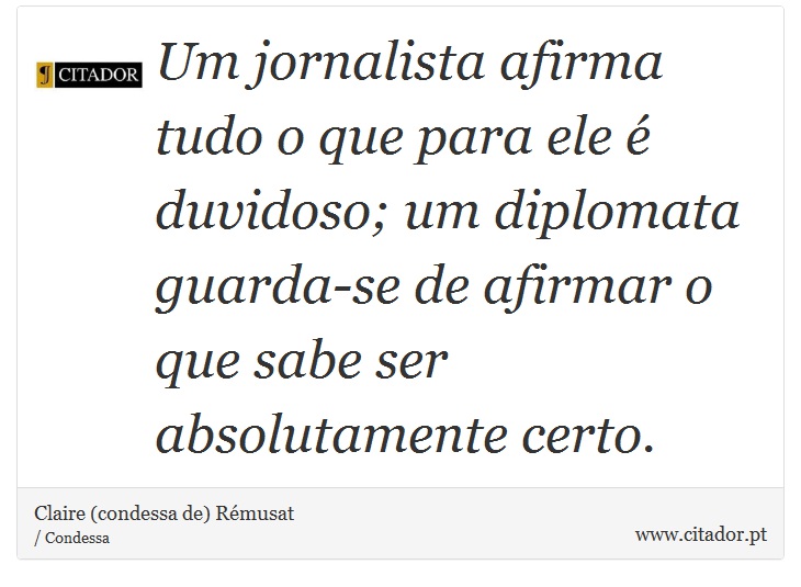 Um jornalista afirma tudo o que para ele é duvidoso; um diplomata guarda-se de afirmar o que sabe ser absolutamente certo. - Claire (condessa de) Rémusat - Frases