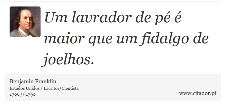 Um lavrador de pé é maior que um fidalgo de joelhos. - Benjamin Franklin - Frases