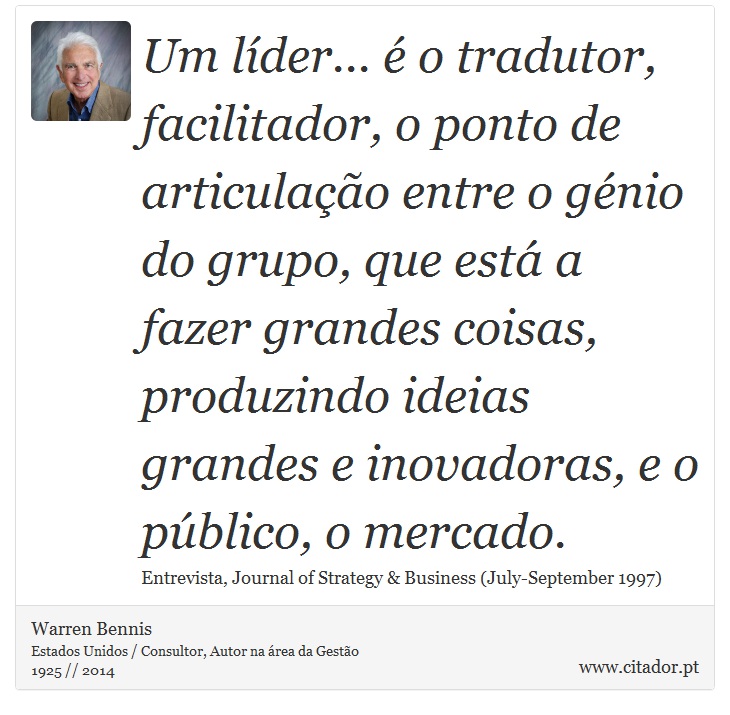 Um líder... é o tradutor, facilitador, o ponto de articulação entre o génio do grupo, que está a fazer grandes coisas, produzindo ideias grandes e inovadoras, e o público, o mercado. - Warren Bennis - Frases