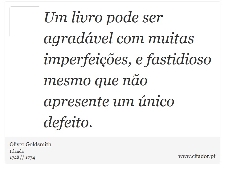 Um livro pode ser agradável com muitas imperfeições, e fastidioso mesmo que não apresente um único defeito. - Oliver Goldsmith - Frases