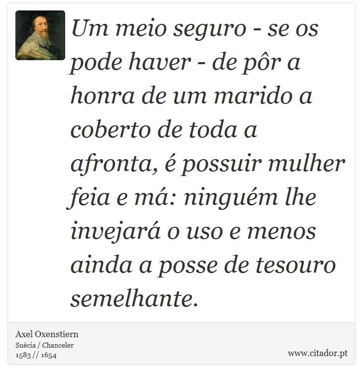 Um meio seguro - se os pode haver -  de pôr a honra de um marido a coberto de toda a afronta, é possuir mulher feia e má: ninguém lhe invejará o uso e menos ainda a posse de tesouro semelhante. - Axel Oxenstiern - Frases