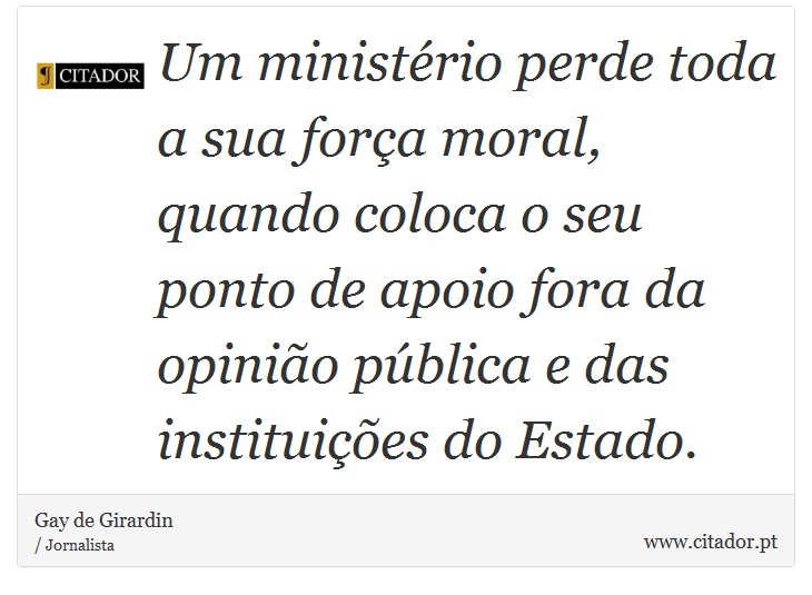 Um ministério perde toda a sua força moral, quando coloca o seu ponto de apoio fora da opinião pública e das instituições do Estado. - Gay de Girardin - Frases
