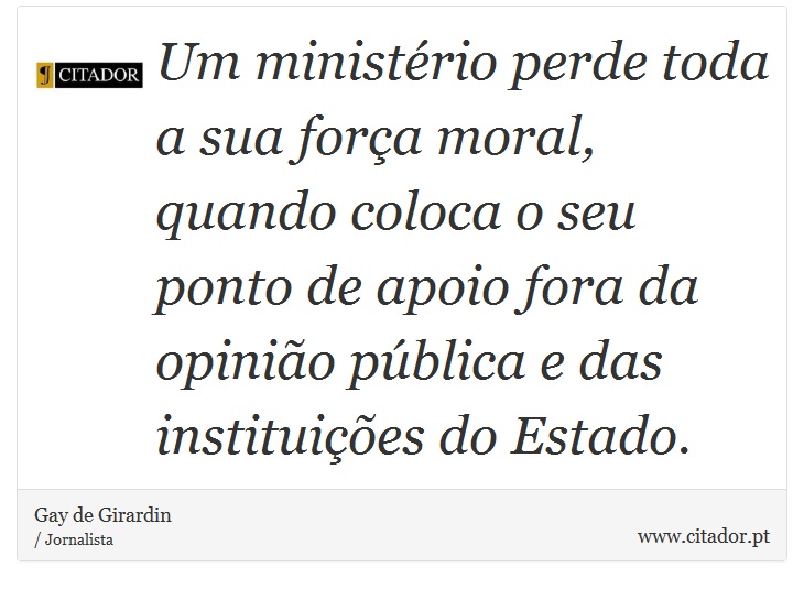 Um ministrio perde toda a sua fora moral, quando coloca o seu ponto de apoio fora da opinio pblica e das instituies do Estado. - Gay de Girardin - Frases