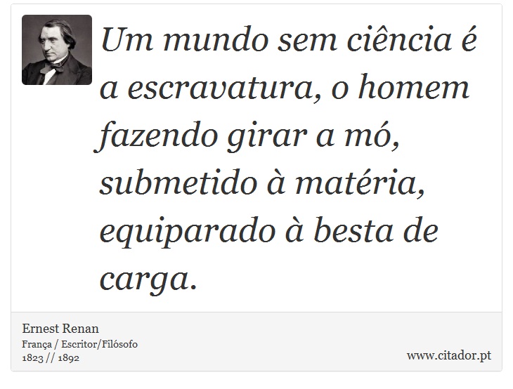 Um mundo sem ciência é a escravatura, o homem fazendo girar a mó, submetido à matéria, equiparado à besta de carga. - Ernest Renan - Frases