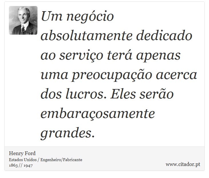 Um negócio absolutamente dedicado ao serviço terá apenas uma preocupação acerca dos lucros. Eles serão embaraçosamente grandes. - Henry Ford - Frases