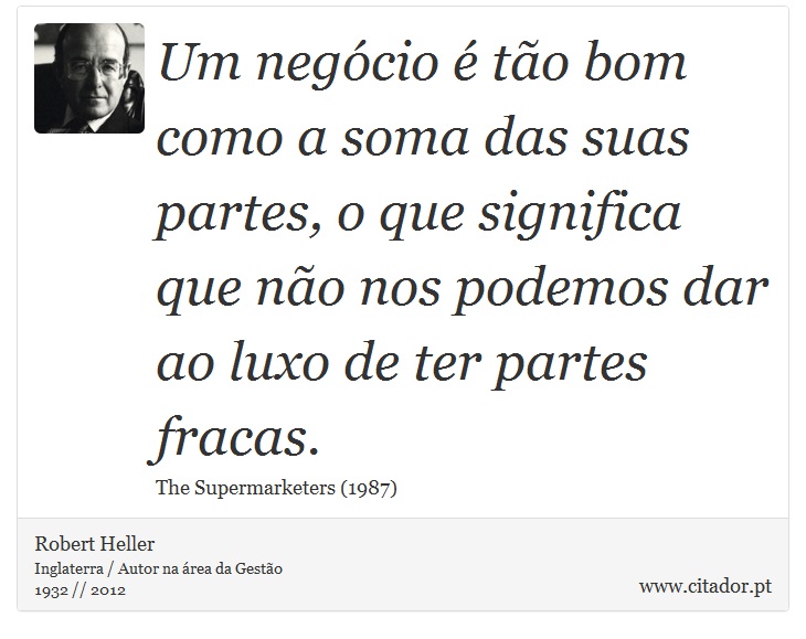 Um negócio é tão bom como a soma das suas partes, o que significa que não nos podemos dar ao luxo de ter partes fracas. - Robert Heller - Frases
