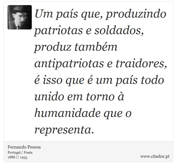 Um país que, produzindo patriotas e soldados, produz também antipatriotas e traidores, é isso que é um país todo unido em torno à humanidade que o representa. - Fernando Pessoa - Frases