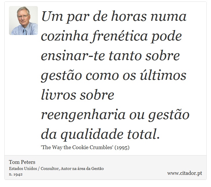 Um par de horas numa cozinha frenética pode ensinar-te tanto sobre gestão como os últimos livros sobre reengenharia ou gestão da qualidade total. - Tom Peters - Frases