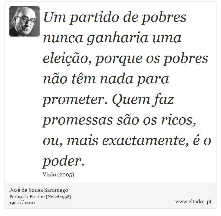 Um partido de pobres nunca ganharia uma eleição, porque os pobres não têm nada para prometer. Quem faz promessas são os ricos, ou, mais exactamente, é o poder. - José Saramago - Frases