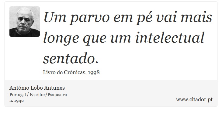 Um parvo em pé vai mais longe que um intelectual sentado. - António Lobo Antunes - Frases