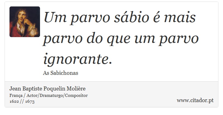 Um parvo sábio é mais parvo do que um parvo ignorante. - Jean Baptiste Poquelin Molière - Frases