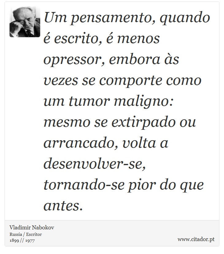 Um pensamento, quando é escrito, é menos opressor, embora às vezes se comporte como um tumor maligno: mesmo se extirpado ou arrancado, volta a desenvolver-se, tornando-se pior do que antes. - Vladimir Nabokov - Frases