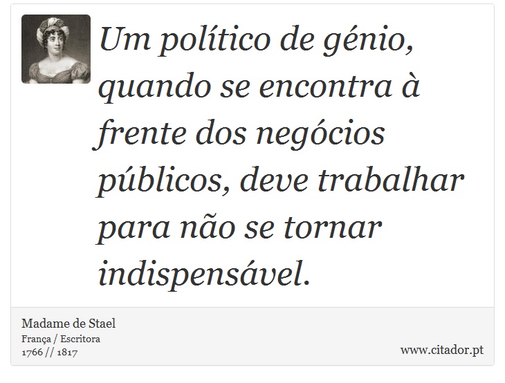 Um político de génio, quando se encontra à frente dos negócios públicos, deve trabalhar para não se tornar indispensável. - Madame de Stael - Frases