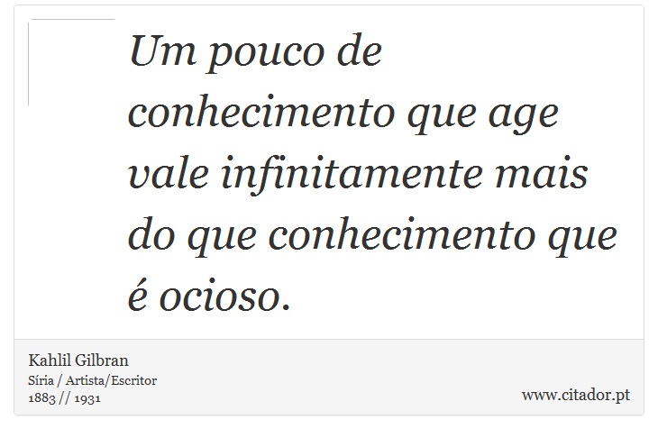 Um pouco de conhecimento que age vale infinitamente mais do que conhecimento que é ocioso. - Kahlil Gilbran - Frases