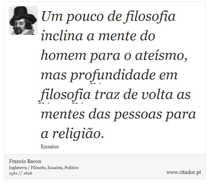 Um pouco de filosofia inclina a mente do homem para o ateísmo, mas profundidade em filosofia traz de volta as mentes das pessoas para a religião. - Francis Bacon - Frases