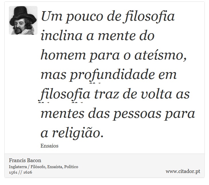 Um pouco de filosofia inclina a mente do homem para o atesmo, mas profundidade em filosofia traz de volta as mentes das pessoas para a religio. - Francis Bacon - Frases