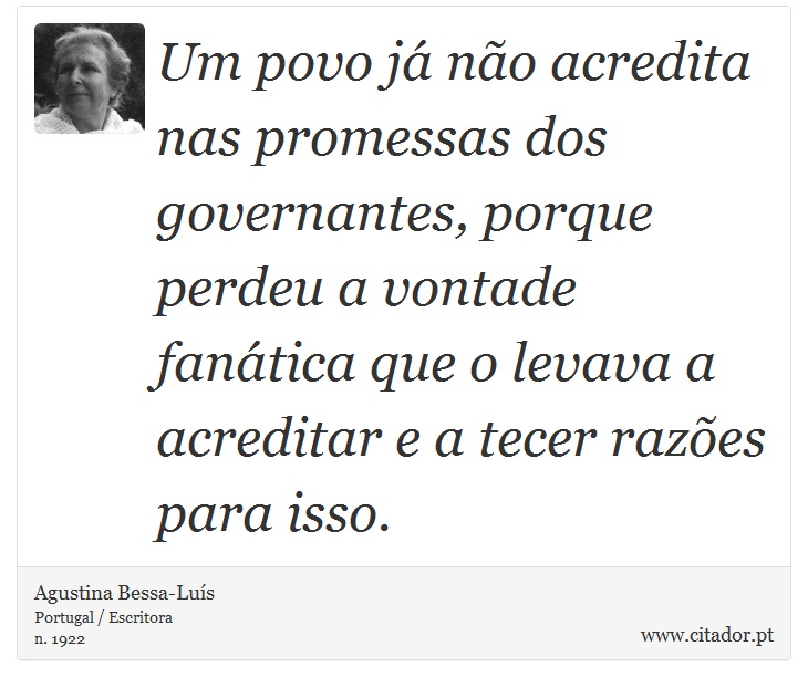 Um povo já não acredita nas promessas dos governantes, porque perdeu a vontade fanática que o levava a acreditar e a tecer razões para isso. - Agustina Bessa-Luís - Frases