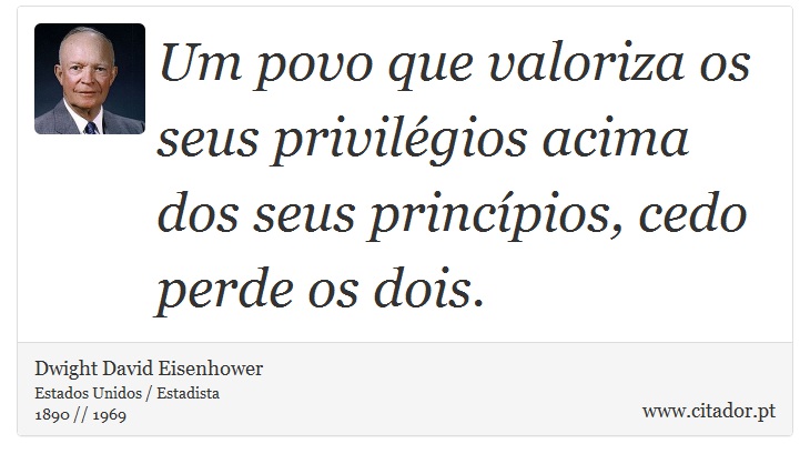 Um povo que valoriza os seus privilégios acima dos seus princípios, cedo perde os dois. - Dwight David Eisenhower - Frases