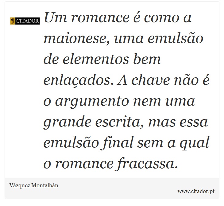 Um romance é como a maionese, uma emulsão de elementos bem enlaçados. A chave não é o argumento nem uma grande escrita, mas essa emulsão final sem a qual o romance fracassa. - Vázquez Montalbán - Frases