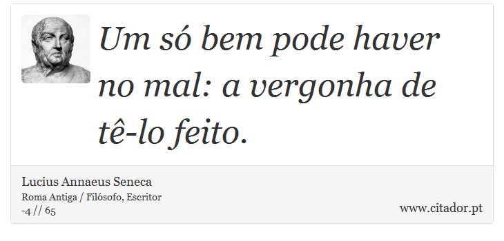 Um só bem pode haver no mal: a vergonha de tê-lo feito. - Lucius Annaeus Seneca - Frases