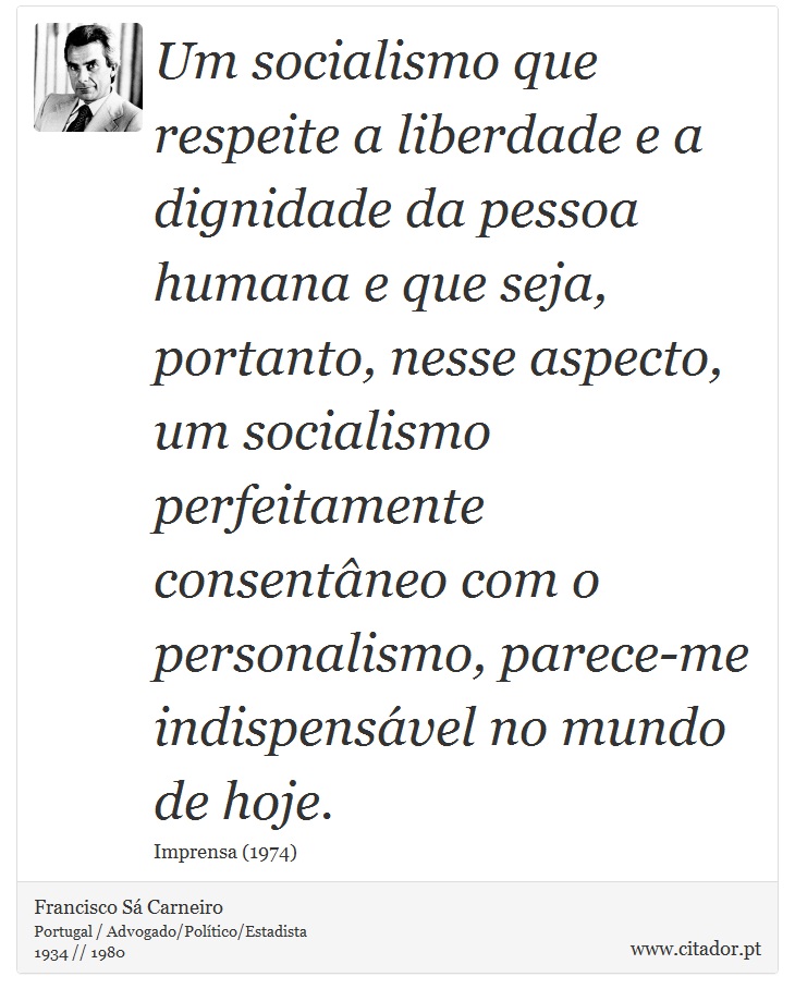 Um socialismo que respeite a liberdade e a dignidade da pessoa humana e que seja, portanto, nesse aspecto, um socialismo perfeitamente consentâneo com o personalismo, parece-me indispensável no mundo de hoje. - Francisco Sá Carneiro - Frases