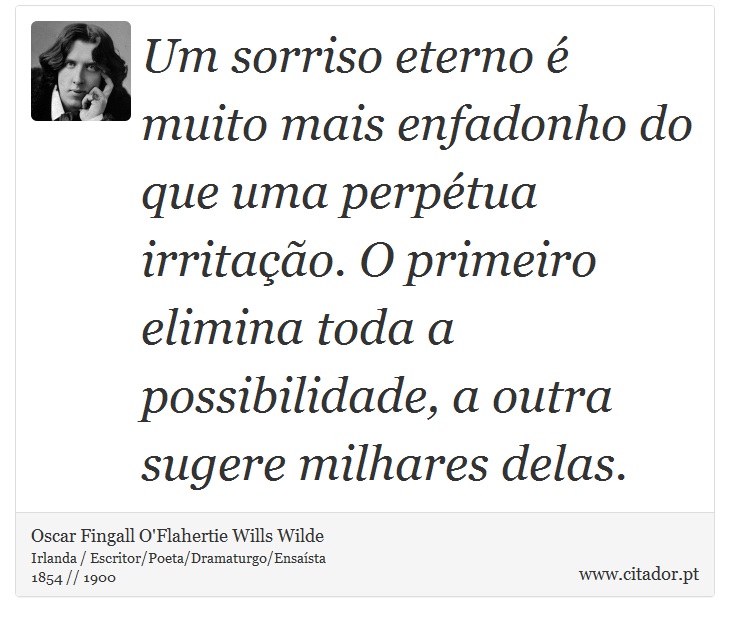 Um sorriso eterno é muito mais enfadonho do que uma perpétua irritação. O primeiro elimina toda a possibilidade, a outra sugere milhares delas. - Oscar Fingall O'Flahertie Wills Wilde - Frases