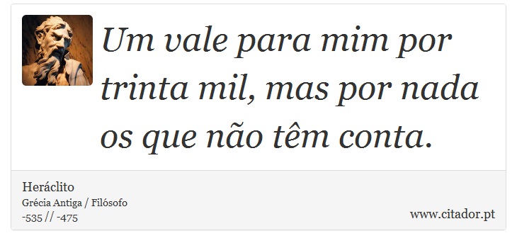 Um vale para mim por trinta mil, mas por nada os que não têm conta. - Heráclito - Frases