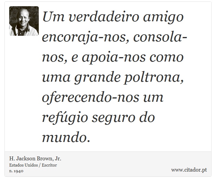 Um verdadeiro amigo encoraja-nos, consola-nos, e apoia-nos como uma grande poltrona, oferecendo-nos um refúgio seguro do mundo. - H. Jackson Brown, Jr. - Frases