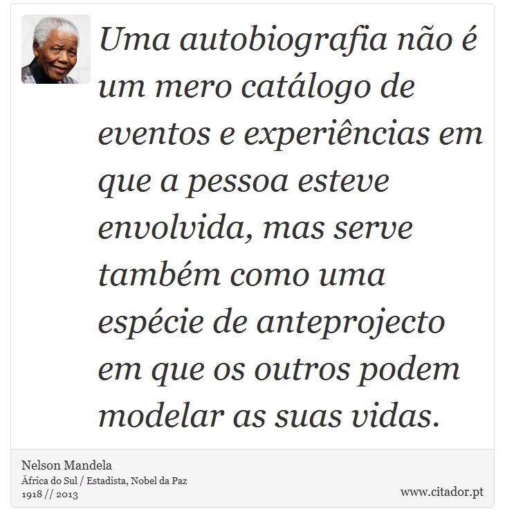 Uma autobiografia não é um mero catálogo de eventos e experiências em que a pessoa esteve envolvida, mas serve também como uma espécie de anteprojecto em que os outros podem modelar as suas vidas. - Nelson Mandela - Frases
