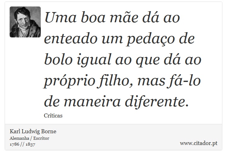 Uma boa mãe dá ao enteado um pedaço de bolo igual ao que dá ao próprio filho, mas fá-lo de maneira diferente. - Karl Ludwig Borne - Frases