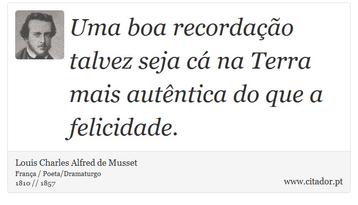 Uma boa recordação talvez seja cá na Terra mais autêntica do que a felicidade. - Louis Charles Alfred de Musset - Frases