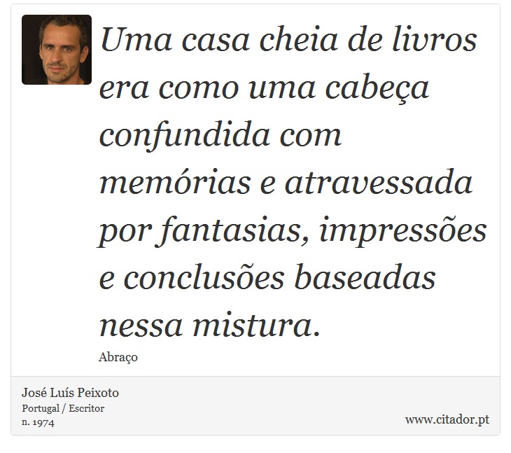 Uma casa cheia de livros era como uma cabeça confundida com memórias e atravessada por fantasias, impressões e conclusões baseadas nessa mistura. - José Luís Peixoto - Frases