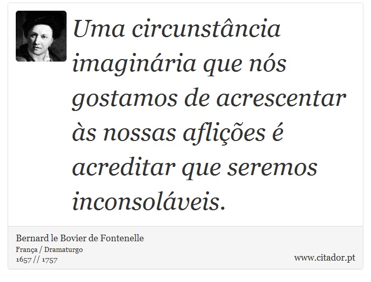 Uma circunstância imaginária que nós gostamos de acrescentar às nossas aflições é acreditar que seremos inconsoláveis. - Bernard le Bovier de Fontenelle - Frases