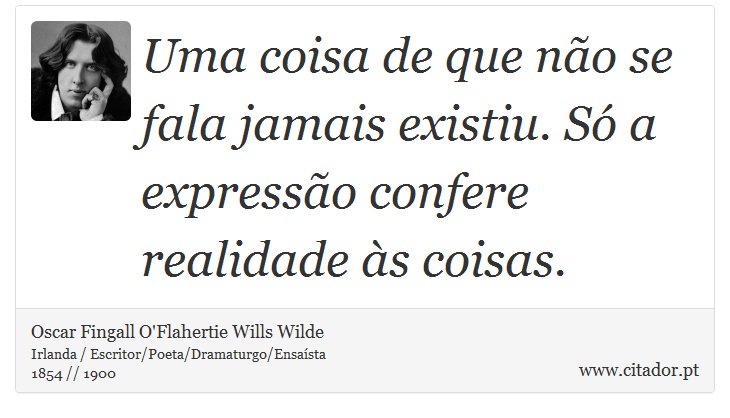 Uma coisa de que não se fala jamais existiu. Só a expressão confere realidade às coisas. - Oscar Fingall O'Flahertie Wills Wilde - Frases