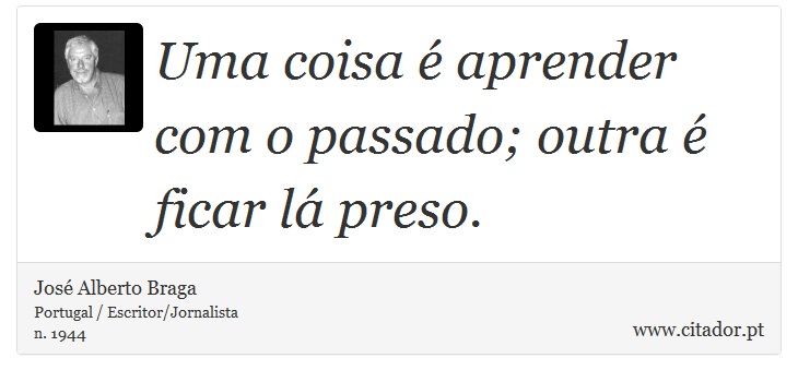 Uma coisa é aprender com o passado; outra é ficar lá preso. - José Alberto Braga - Frases