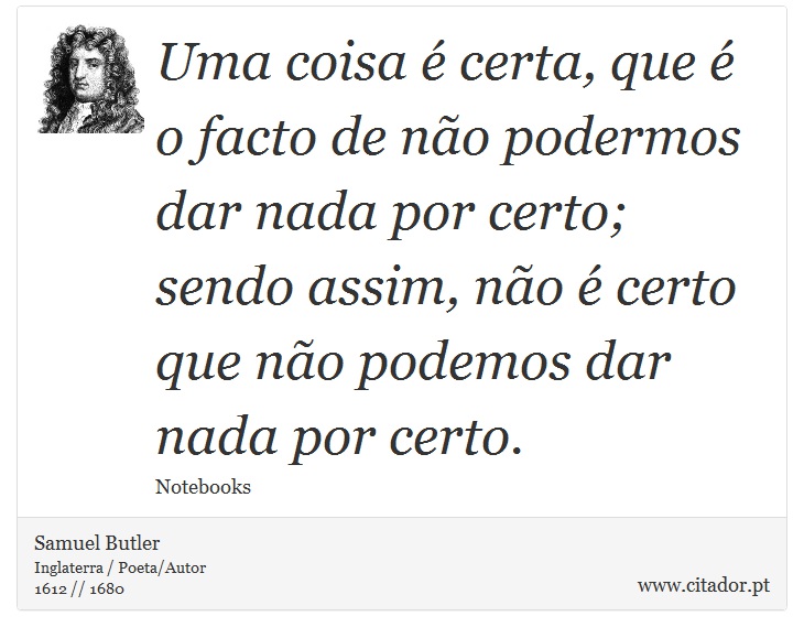 Uma coisa é certa, que é o facto de não podermos dar nada por certo; sendo assim, não é certo que não podemos dar nada por certo. - Samuel Butler - Frases
