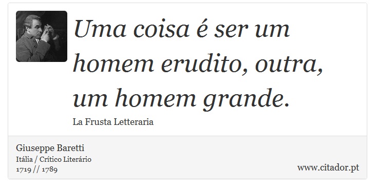 Uma coisa é ser um homem erudito, outra, um homem grande. - Giuseppe Baretti - Frases